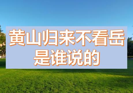 黃山歸來(lái)不看岳是誰(shuí)說(shuō)的？五岳歸來(lái)不看山黃山歸來(lái)不看岳的意思，上一句是什么？